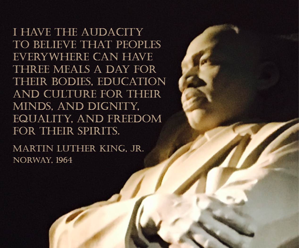 Poster with MLK quote: I have the audacity to belive that peoples everywhere can have three meals a day for their bodies, education and culture for their minds, and dignity, equality, and freedom for their spirits.